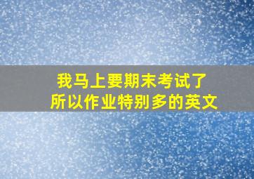 我马上要期末考试了 所以作业特别多的英文